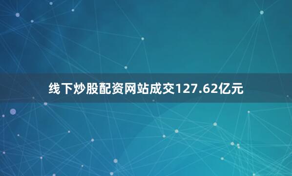 线下炒股配资网站成交127.62亿元