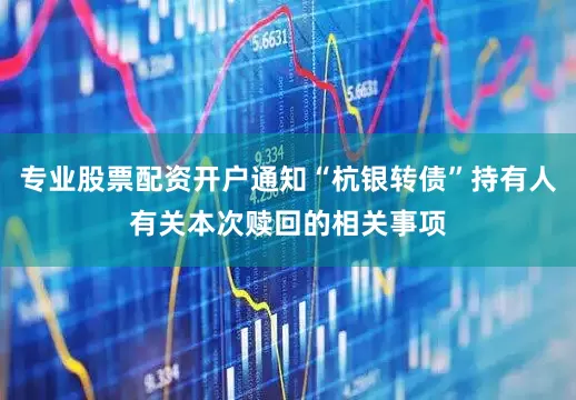 专业股票配资开户通知“杭银转债”持有人有关本次赎回的相关事项