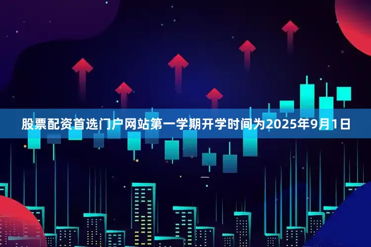 股票配资首选门户网站第一学期开学时间为2025年9月1日