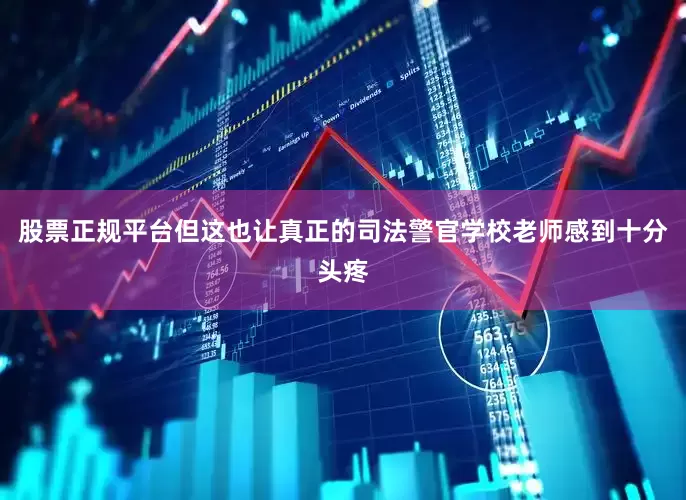 股票正规平台但这也让真正的司法警官学校老师感到十分头疼