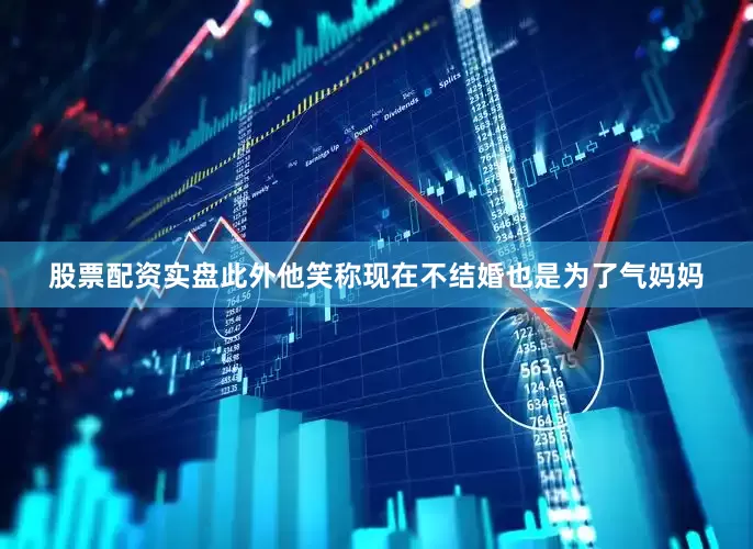 股票配资实盘此外他笑称现在不结婚也是为了气妈妈