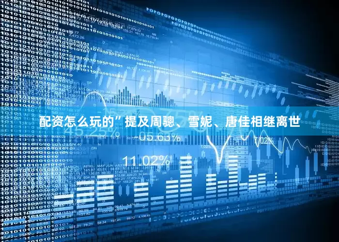 配资怎么玩的”提及周骢、雪妮、唐佳相继离世