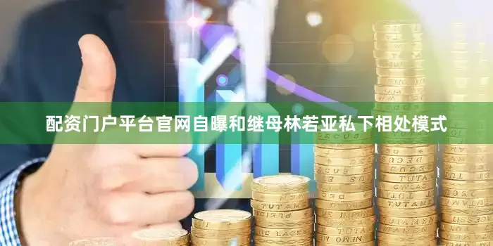 配资门户平台官网自曝和继母林若亚私下相处模式