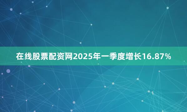 在线股票配资网2025年一季度增长16.87%