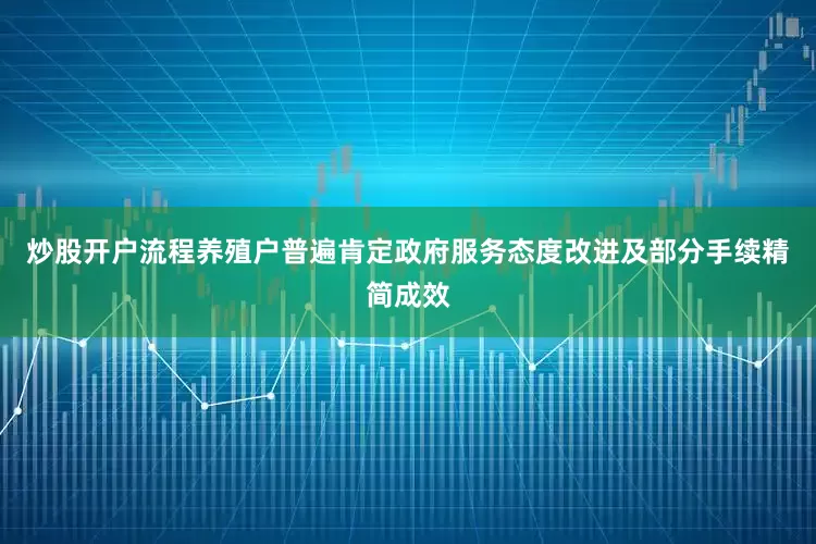 炒股开户流程养殖户普遍肯定政府服务态度改进及部分手续精简成效