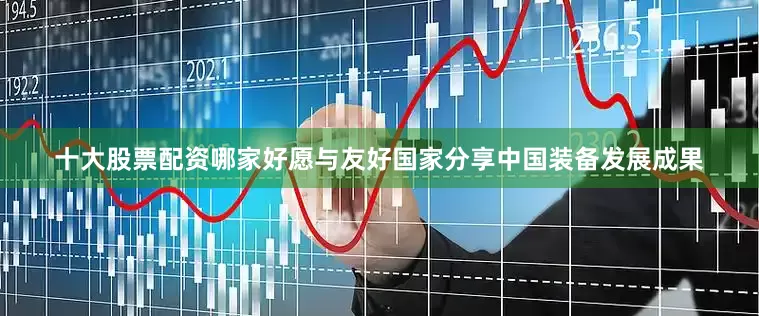 十大股票配资哪家好愿与友好国家分享中国装备发展成果