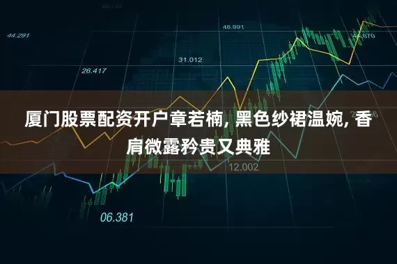 厦门股票配资开户章若楠, 黑色纱裙温婉, 香肩微露矜贵又典雅