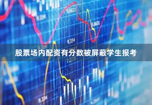 股票场内配资有分数被屏蔽学生报考