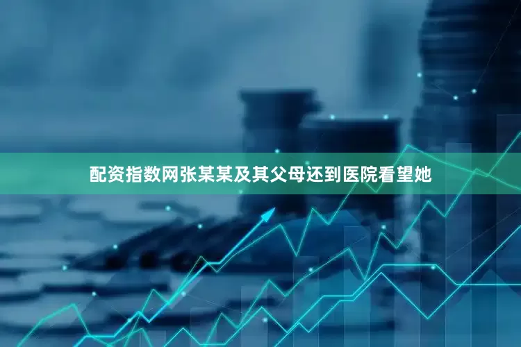 配资指数网张某某及其父母还到医院看望她