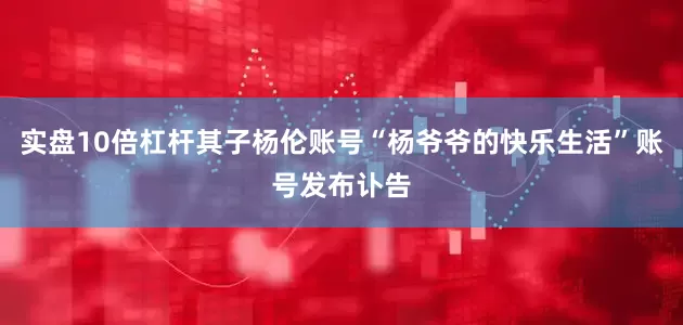 实盘10倍杠杆其子杨伦账号“杨爷爷的快乐生活”账号发布讣告