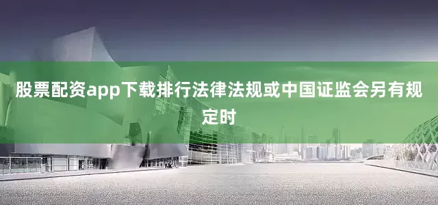 股票配资app下载排行法律法规或中国证监会另有规定时
