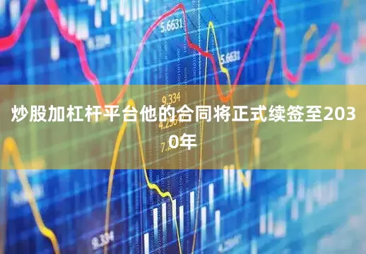 炒股加杠杆平台他的合同将正式续签至2030年