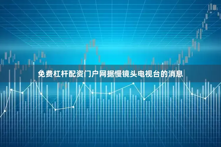 免费杠杆配资门户网据慢镜头电视台的消息