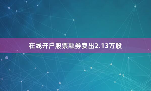 在线开户股票融券卖出2.13万股