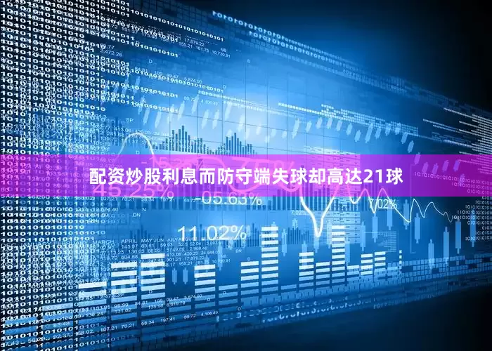 配资炒股利息而防守端失球却高达21球