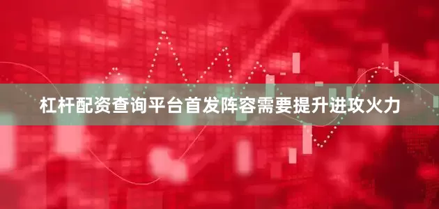 杠杆配资查询平台首发阵容需要提升进攻火力