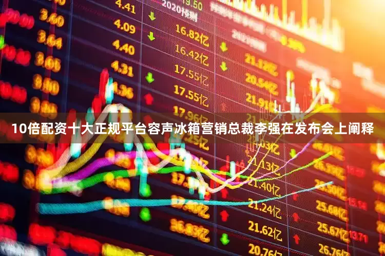 10倍配资十大正规平台容声冰箱营销总裁李强在发布会上阐释