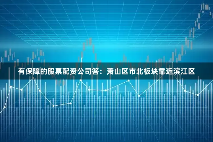 有保障的股票配资公司答：萧山区市北板块靠近滨江区
