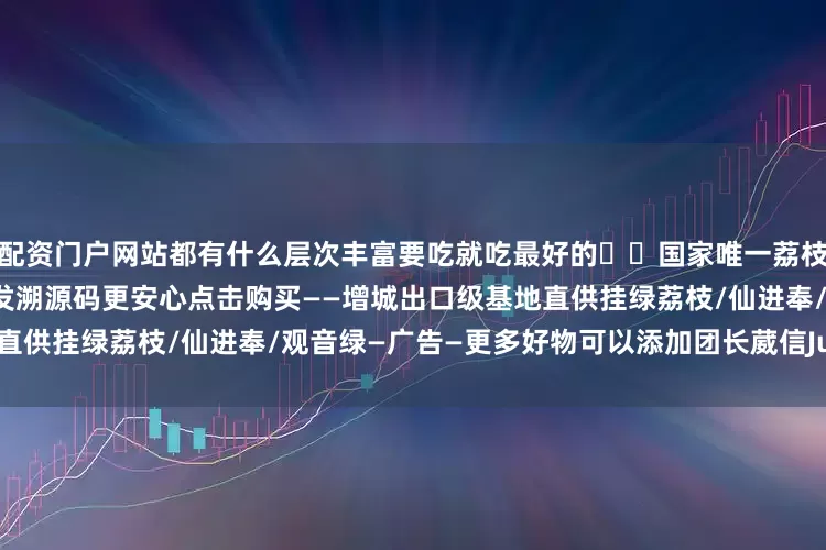 配资门户网站都有什么层次丰富要吃就吃最好的❤️国家唯一荔枝农安良好溯源示范基地空运直发溯源码更安心点击购买——增城出口级基地直供挂绿荔枝/仙进奉/观音绿—广告—更多好物可以添加团长葳信JustZX-xx