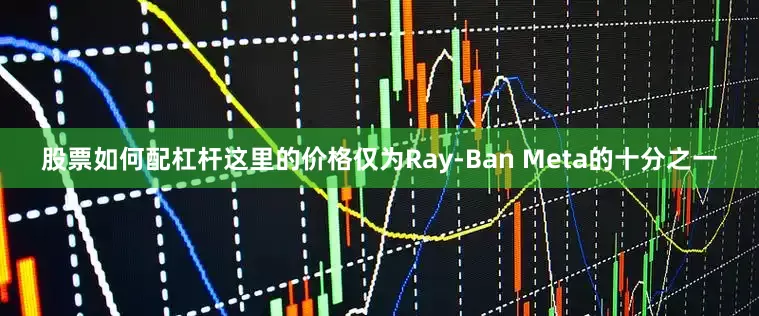 股票如何配杠杆这里的价格仅为Ray-Ban Meta的十分之一