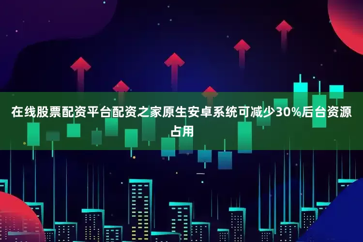 在线股票配资平台配资之家原生安卓系统可减少30%后台资源占用