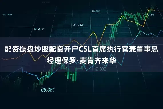 配资操盘炒股配资开户CSL首席执行官兼董事总经理保罗·麦肯齐来华