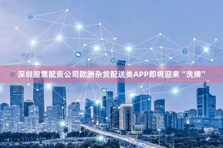 深圳股票配资公司欧洲杂货配送类APP即将迎来“洗牌”