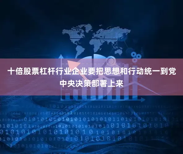 十倍股票杠杆行业企业要把思想和行动统一到党中央决策部署上来