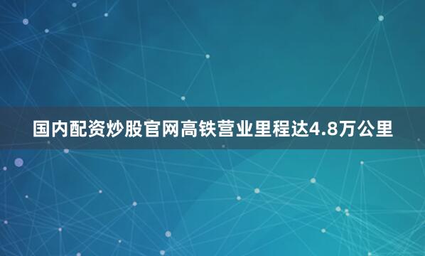 国内配资炒股官网高铁营业里程达4.8万公里