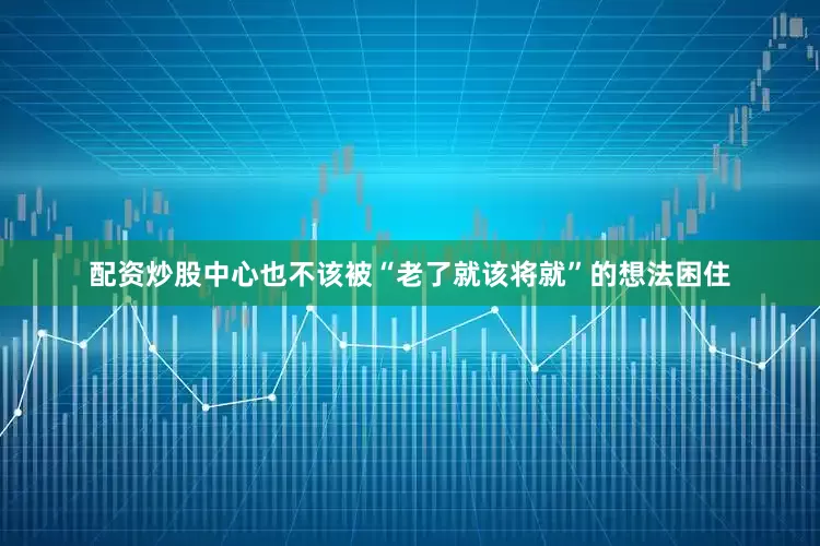 配资炒股中心也不该被“老了就该将就”的想法困住