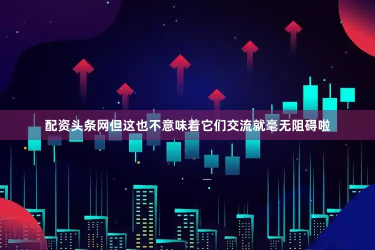 配资头条网但这也不意味着它们交流就毫无阻碍啦