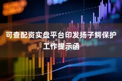 可查配资实盘平台印发扬子鳄保护工作提示函