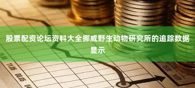 股票配资论坛资料大全挪威野生动物研究所的追踪数据显示