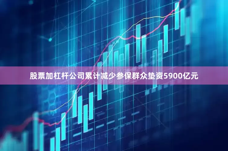 股票加杠杆公司累计减少参保群众垫资5900亿元