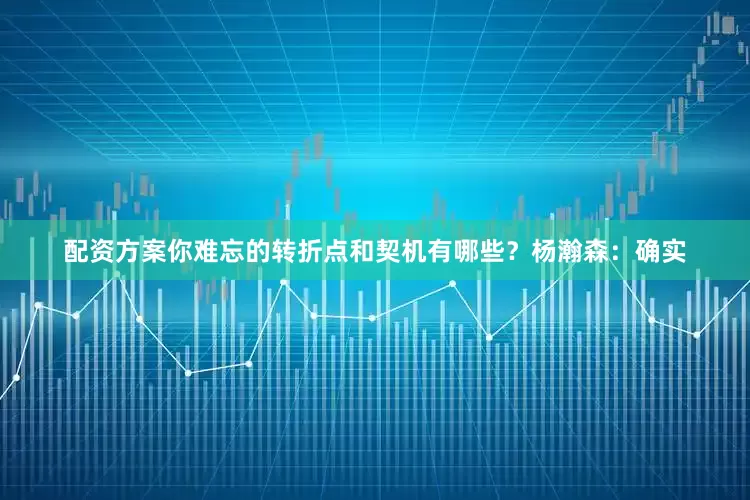 配资方案你难忘的转折点和契机有哪些？杨瀚森：确实