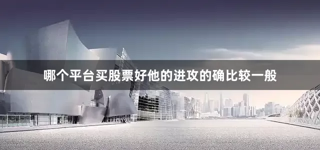 哪个平台买股票好他的进攻的确比较一般