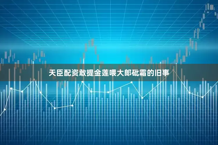 天臣配资敢提金莲喂大郎砒霜的旧事