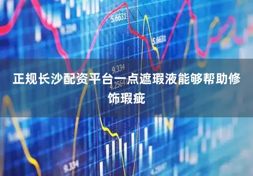 正规长沙配资平台一点遮瑕液能够帮助修饰瑕疵