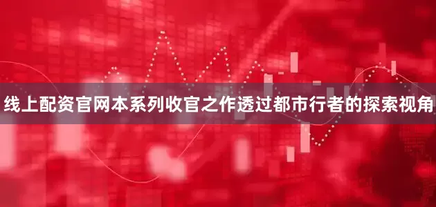 线上配资官网本系列收官之作透过都市行者的探索视角