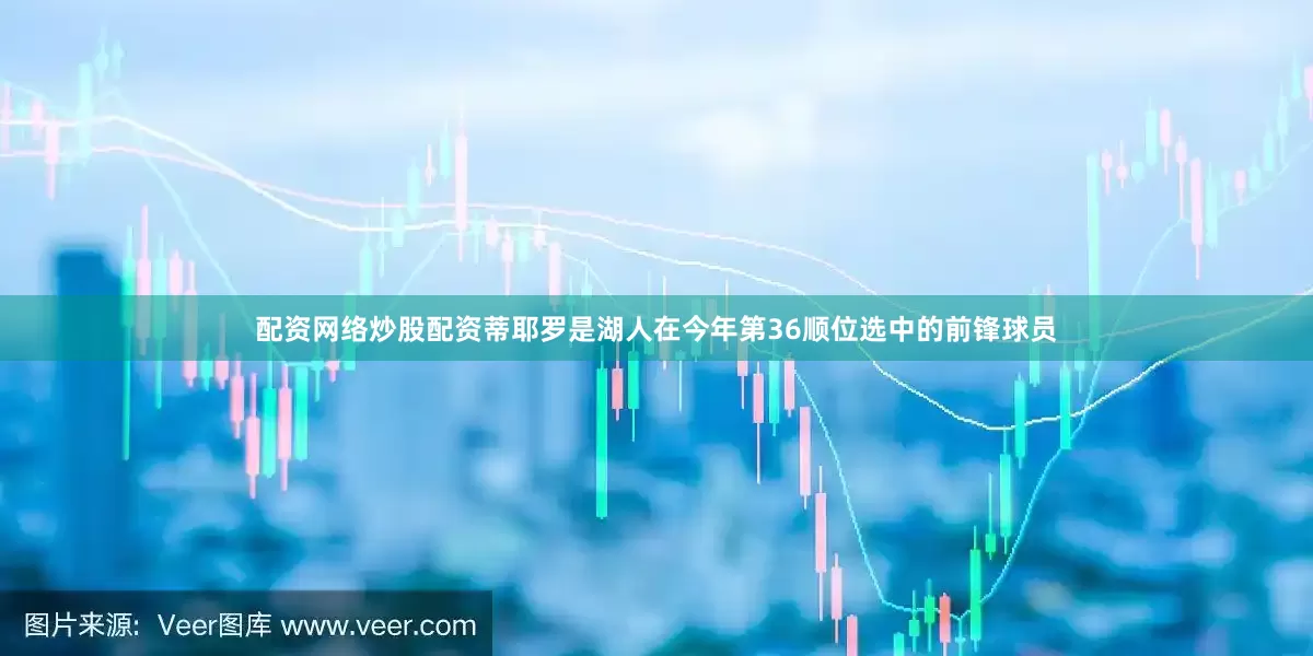 配资网络炒股配资蒂耶罗是湖人在今年第36顺位选中的前锋球员