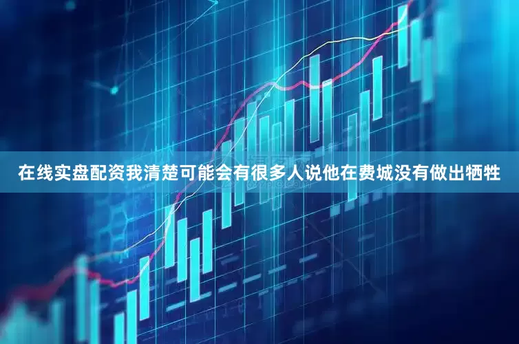 在线实盘配资我清楚可能会有很多人说他在费城没有做出牺牲