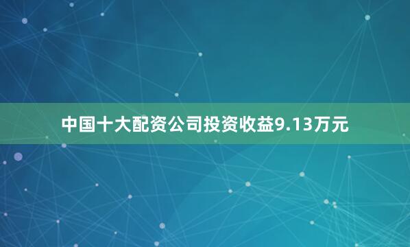 中国十大配资公司投资收益9.13万元