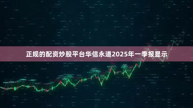 正规的配资炒股平台华信永道2025年一季报显示