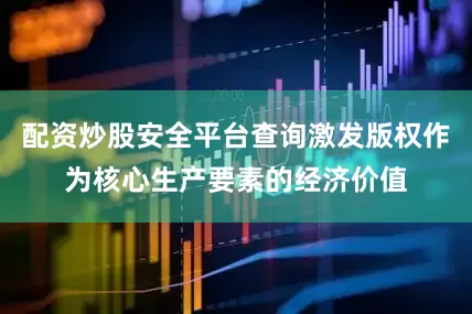 配资炒股安全平台查询激发版权作为核心生产要素的经济价值
