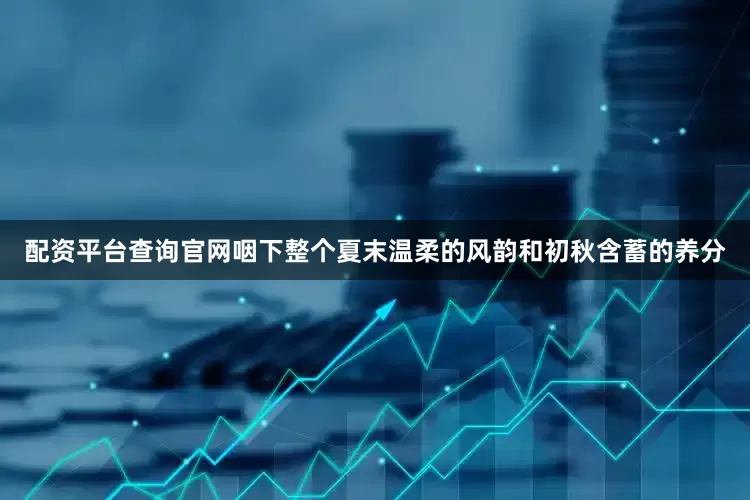 配资平台查询官网咽下整个夏末温柔的风韵和初秋含蓄的养分