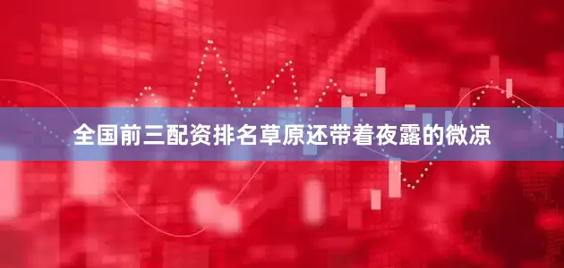 全国前三配资排名草原还带着夜露的微凉