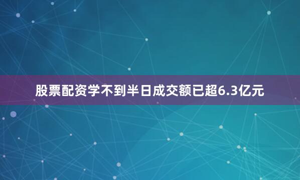 股票配资学不到半日成交额已超6.3亿元