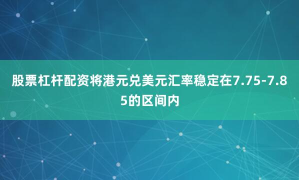 股票杠杆配资将港元兑美元汇率稳定在7.75-7.85的区间内