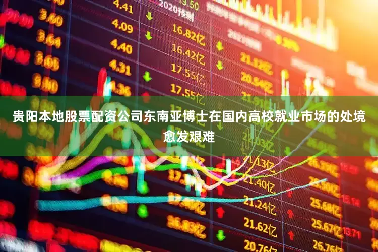 贵阳本地股票配资公司东南亚博士在国内高校就业市场的处境愈发艰难