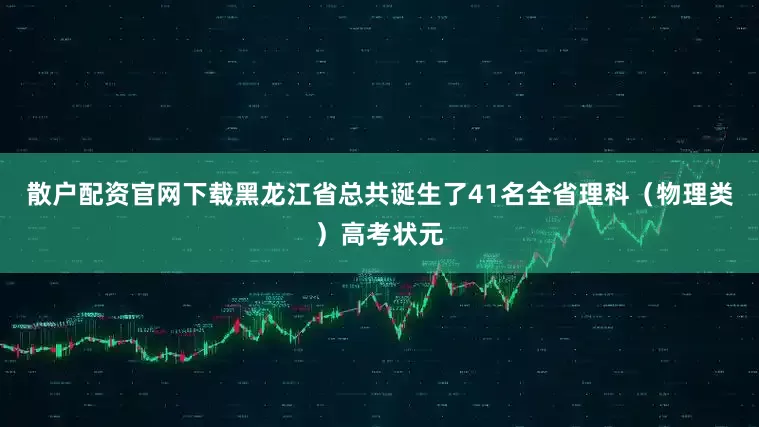 散户配资官网下载黑龙江省总共诞生了41名全省理科（物理类）高考状元